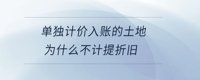 單獨(dú)計(jì)價(jià)入賬的土地為什么不計(jì)提折舊