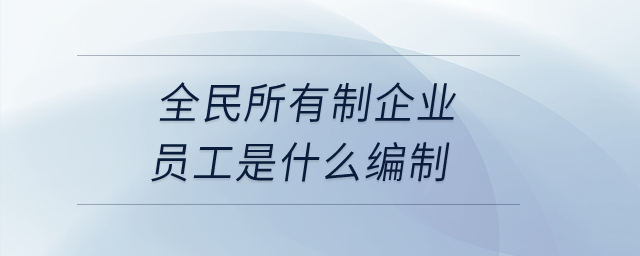 全民所有制企業(yè)員工是什么編制,？