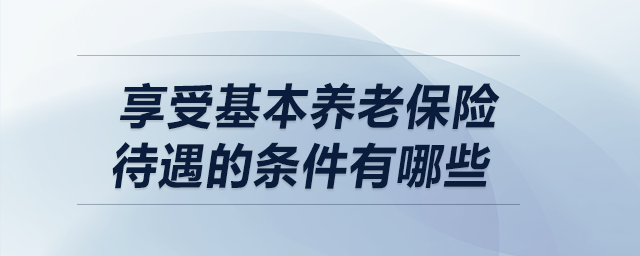 享受基本養(yǎng)老保險待遇的條件有哪些