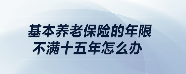 基本養(yǎng)老保險的年限不滿十五年怎么辦