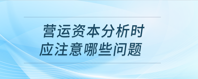 營運(yùn)資本分析時(shí)應(yīng)注意哪些問題