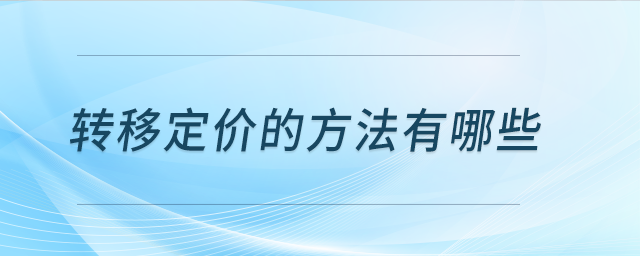 轉(zhuǎn)移定價的方法有哪些