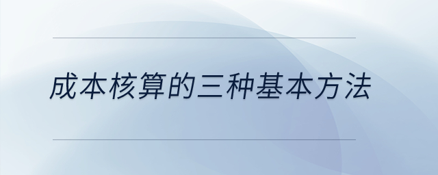 成本核算的三種基本方法？