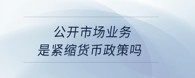 公開市場業(yè)務(wù)是緊縮貨幣政策嗎,？