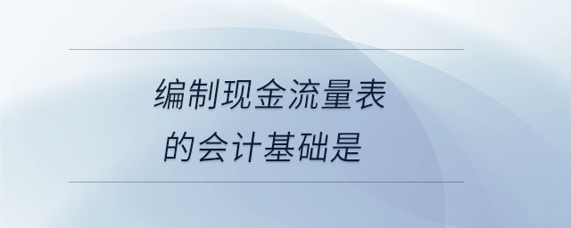 編制現(xiàn)金流量表的會計基礎是