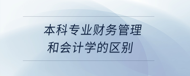 本科專業(yè)財務管理和會計學的區(qū)別,？