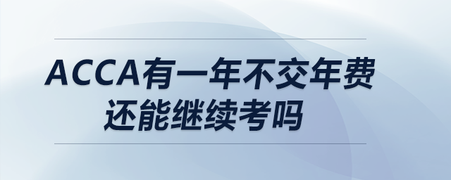 acca有一年不交年費還能繼續(xù)考嗎