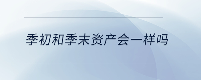 季初和季末資產(chǎn)會一樣嗎,？