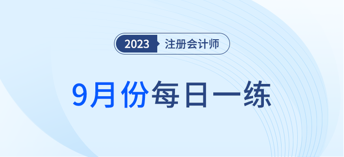 2023年注冊會計(jì)師9月每日一練匯總