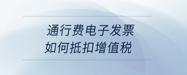 通行費電子發(fā)票如何抵扣增值稅,？