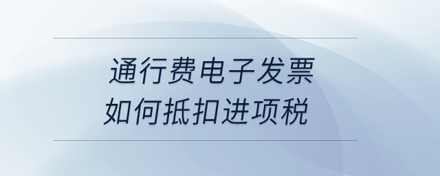 通行費(fèi)電子發(fā)票如何抵扣進(jìn)項(xiàng)稅？