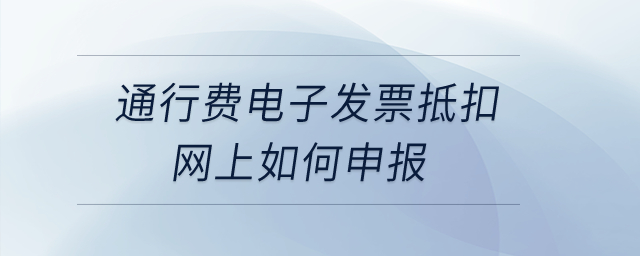 通行費(fèi)電子發(fā)票抵扣網(wǎng)上如何申報(bào)？