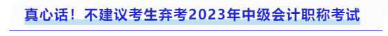 真心話,！不建議考生棄考2023年中級(jí)會(huì)計(jì)職稱考試