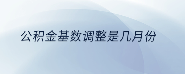 公積金基數(shù)調(diào)整是幾月份,？