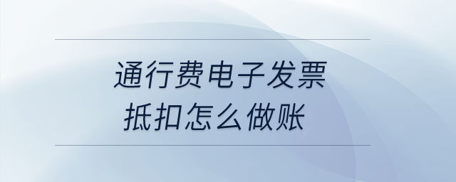 通行費(fèi)電子發(fā)票抵扣怎么做賬,？