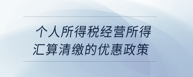 個(gè)人所得稅經(jīng)營(yíng)所得匯算清繳的優(yōu)惠政策？