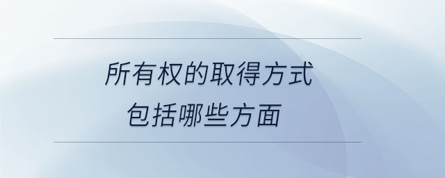 所有權(quán)的取得方式包括哪些方面