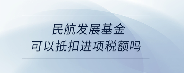 民航發(fā)展基金可以抵扣進項稅額嗎？