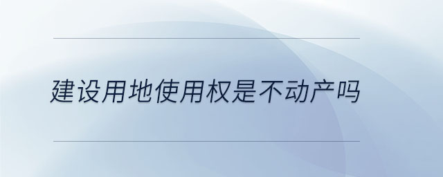 建設(shè)用地使用權(quán)是不動(dòng)產(chǎn)嗎
