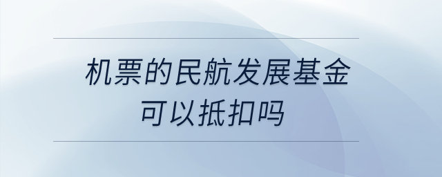 機票的民航發(fā)展基金可以抵扣嗎,？