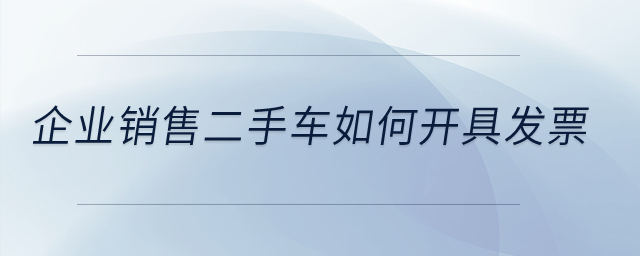 企業(yè)銷售二手車如何開具發(fā)票？