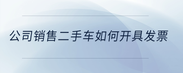 公司銷售二手車如何開具發(fā)票,？