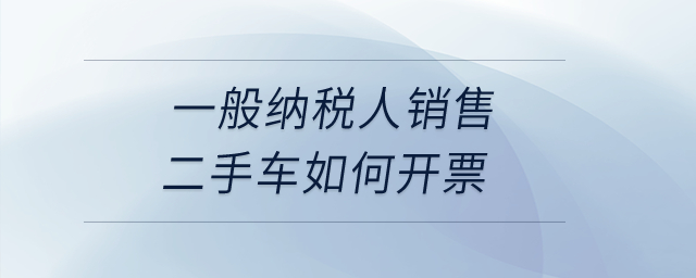 一般納稅人銷售二手車如何開票？