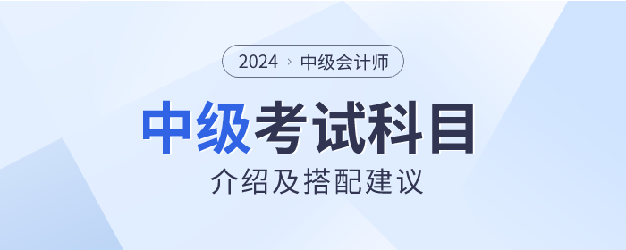 關(guān)注！2024年中級(jí)會(huì)計(jì)師考試科目介紹及搭配建議