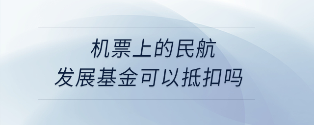 機票上的民航發(fā)展基金可以抵扣嗎？