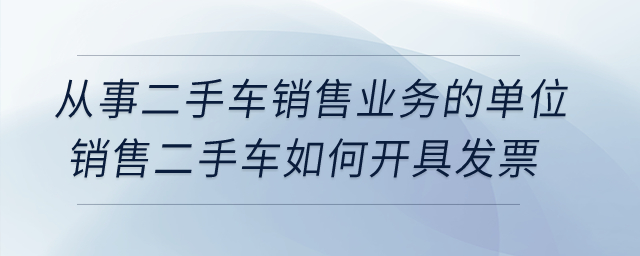 從事二手車銷售業(yè)務(wù)的單位銷售二手車如何開具發(fā)票,？