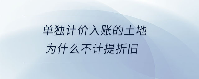 單獨(dú)計(jì)價(jià)入賬的土地為什么不計(jì)提折舊