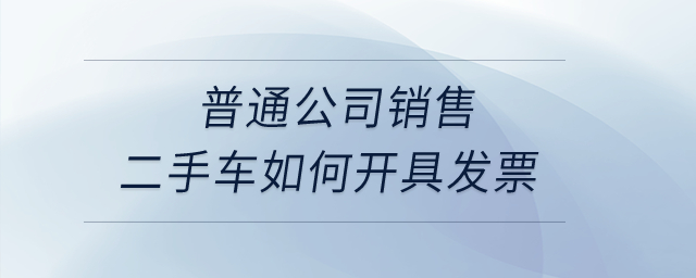 普通公司銷售二手車如何開具發(fā)票,？