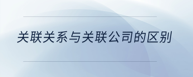 關(guān)聯(lián)關(guān)系與關(guān)聯(lián)公司的區(qū)別？