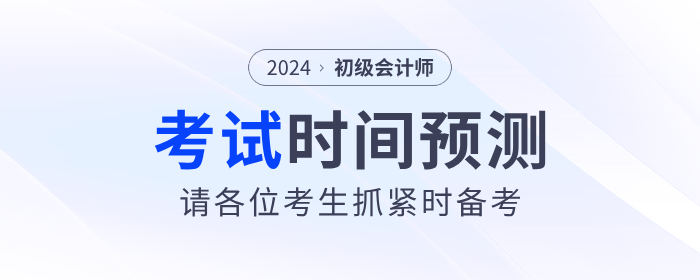 2024年初級會計考試時間預測！請考生抓緊時間備考,！