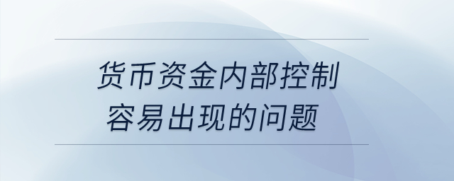 貨幣資金內(nèi)部控制容易出現(xiàn)的問(wèn)題,？