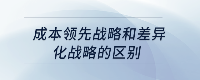 成本領(lǐng)先戰(zhàn)略和差異化戰(zhàn)略的區(qū)別