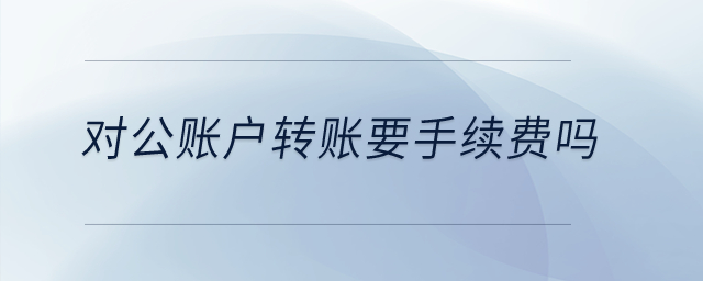 對公賬戶轉(zhuǎn)賬要手續(xù)費(fèi)嗎？