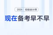 現(xiàn)在備考2024年初級會計職稱考試早不早,？