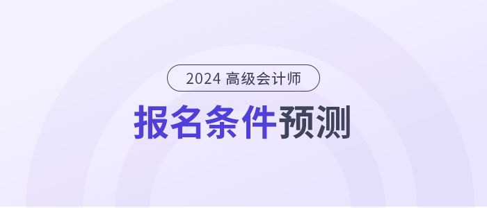 2024年高級會計(jì)師報名條件是什么,？提前了解！