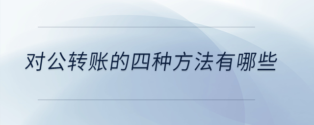 對公轉(zhuǎn)賬的四種方法有哪些？