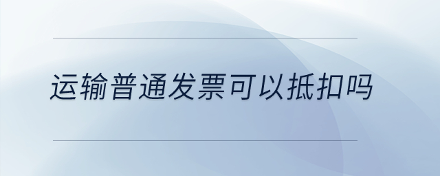 運輸普通發(fā)票可以抵扣嗎,？