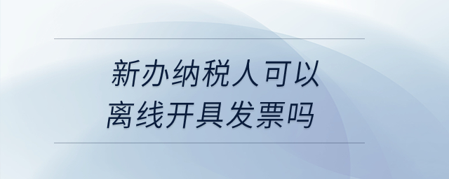 新辦納稅人可以離線開(kāi)具發(fā)票嗎,？