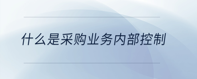 什么是采購業(yè)務內部控制,？