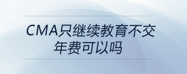 cma只繼續(xù)教育不交年費(fèi)可以嗎