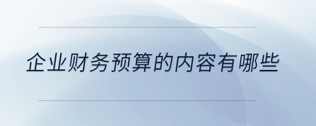 企業(yè)財務(wù)預(yù)算的內(nèi)容有哪些？