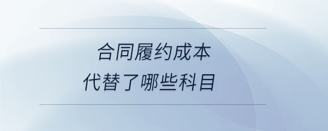 合同履約成本代替了哪些科目