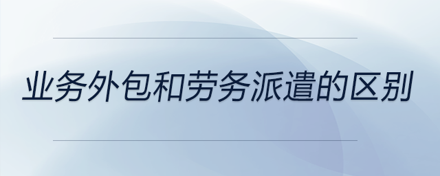 業(yè)務(wù)外包和勞務(wù)派遣的區(qū)別