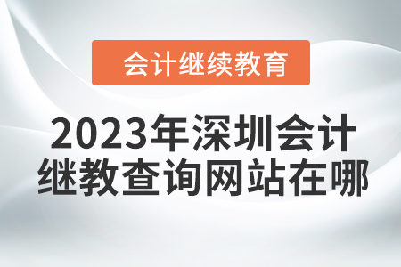 2023年深圳會計繼續(xù)教育查詢網站在哪？