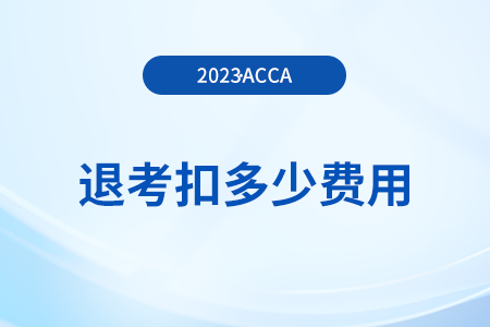 2023年12月acca考試退考扣多少費(fèi)用,？如何退考,？