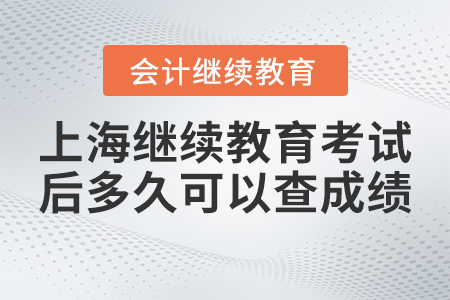 上海會計繼續(xù)教育考試后網(wǎng)上多久可以查成績？